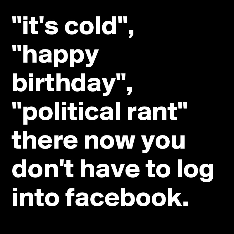 "it's cold", "happy birthday", "political rant" there now you don't have to log into facebook.