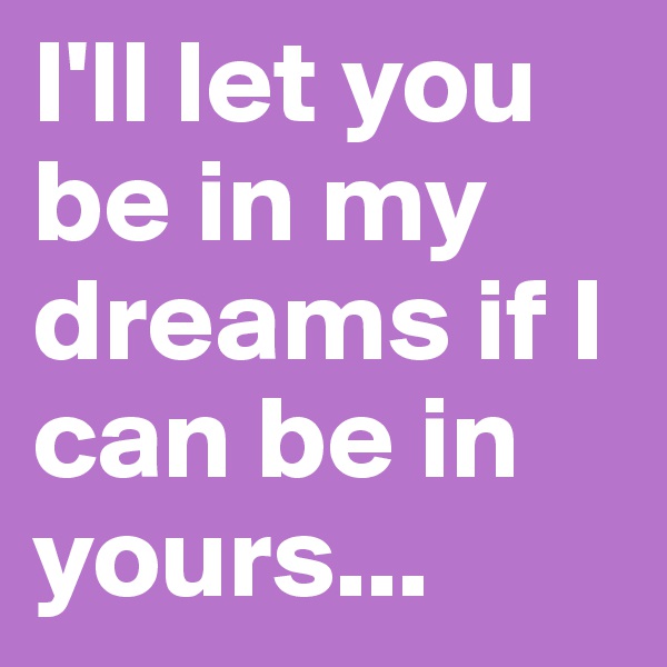 I'll let you be in my dreams if I can be in yours...