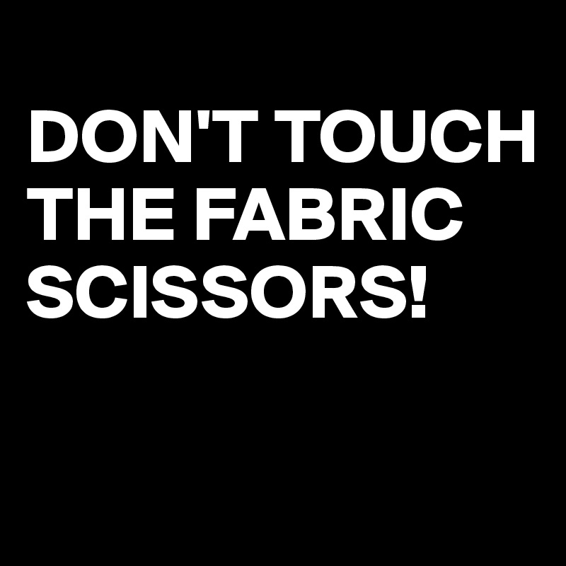 
DON'T TOUCH THE FABRIC SCISSORS!


