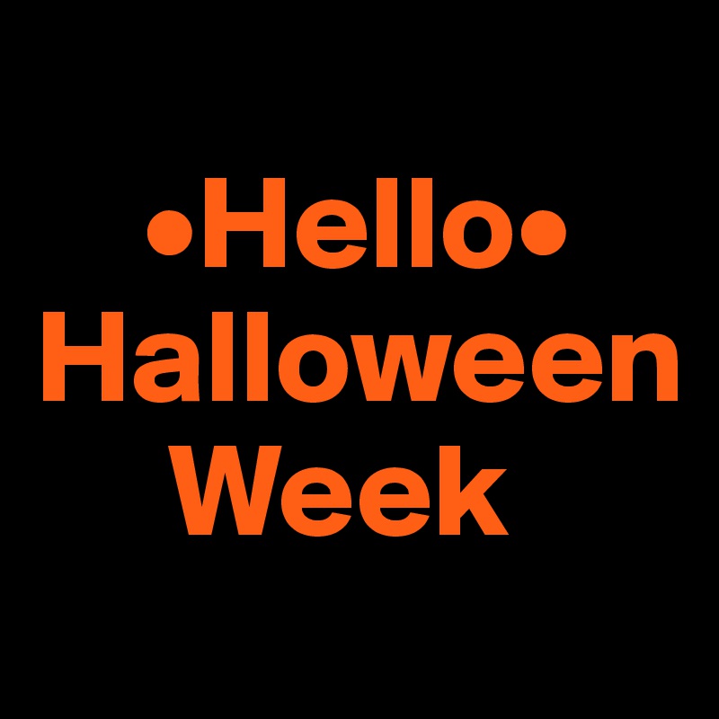 
    •Hello•
Halloween
     Week