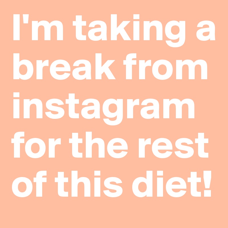 I'm taking a break from instagram for the rest of this diet! 