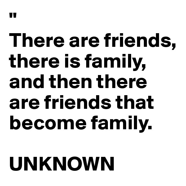 "
There are friends, there is family, and then there are friends that become family.

UNKNOWN