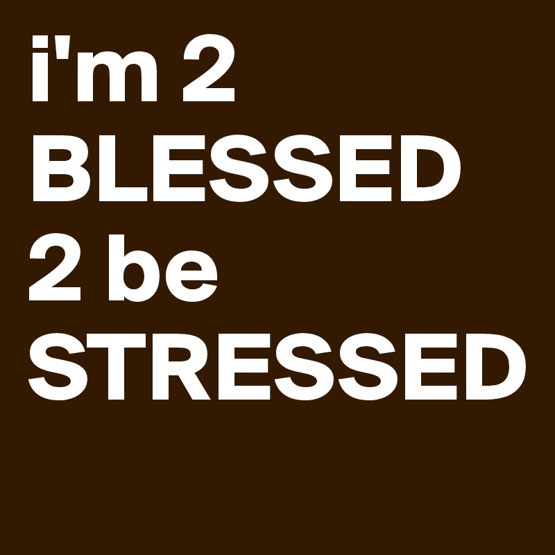 i'm 2 BLESSED 2 be STRESSED