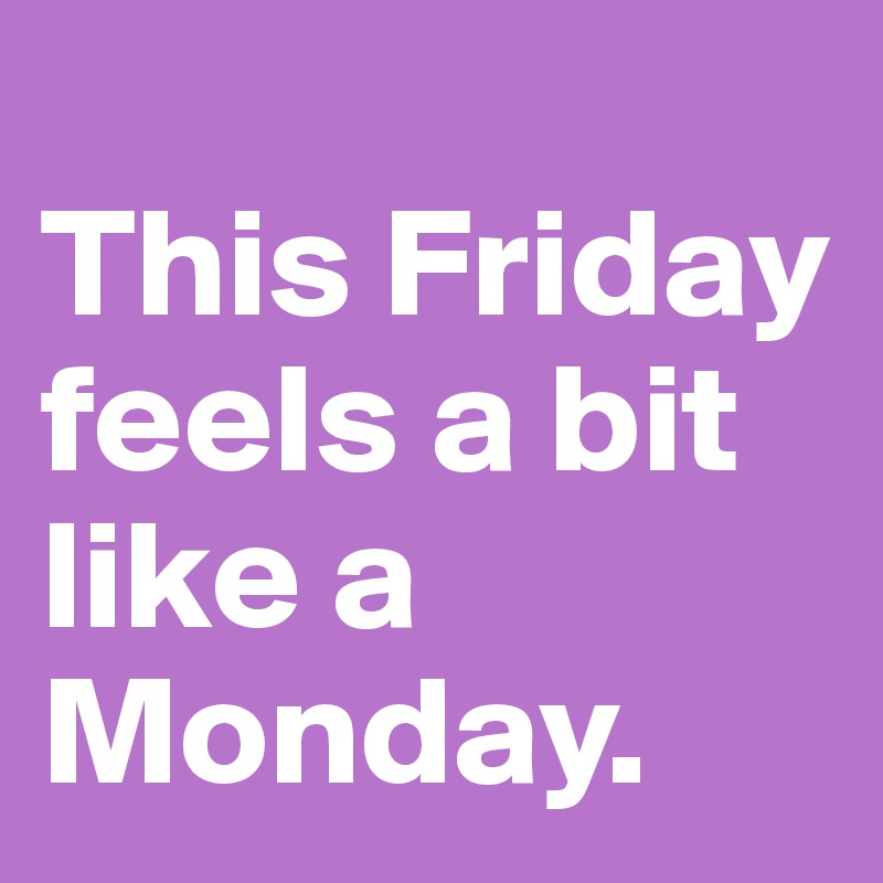 
This Friday feels a bit like a Monday.