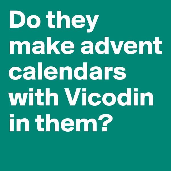 Do they make advent calendars with Vicodin in them?