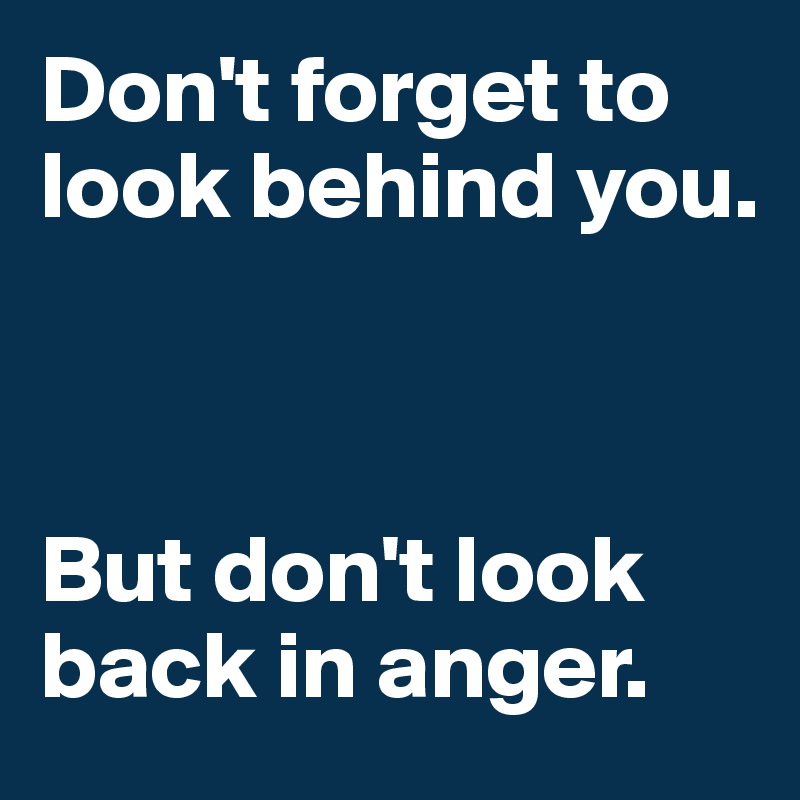Don't forget to look behind you.  



But don't look back in anger.
