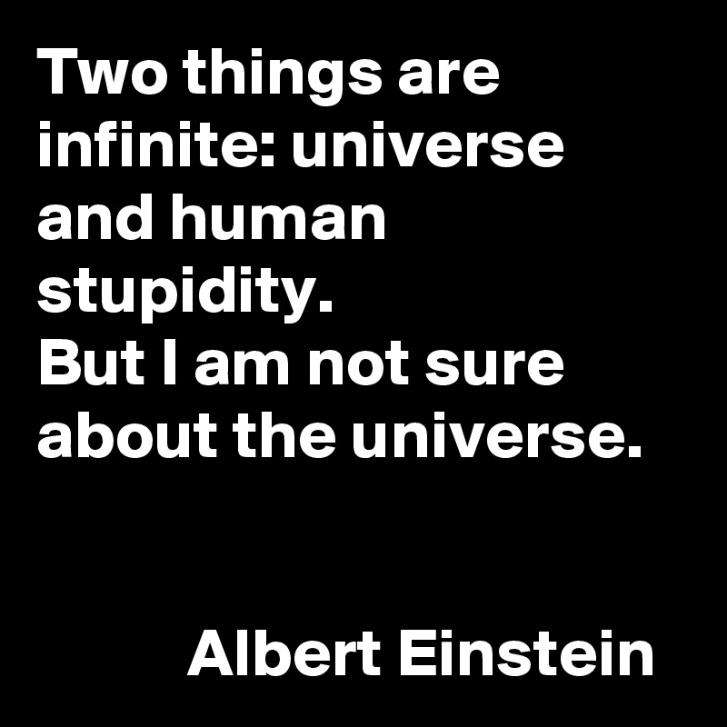 Two things are infinite: universe and human stupidity. 
But I am not sure about the universe.

                                                          Albert Einstein