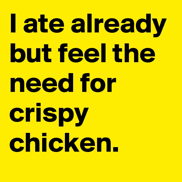 I ate already but feel the need for crispy chicken.