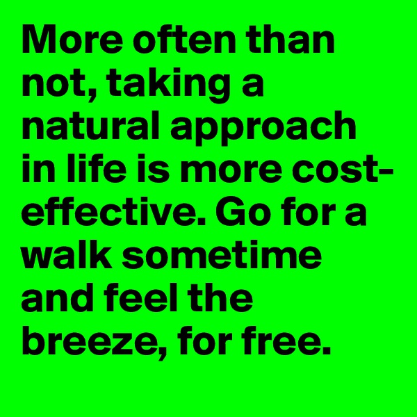 More often than not, taking a natural approach in life is more cost-effective. Go for a walk sometime and feel the breeze, for free.
