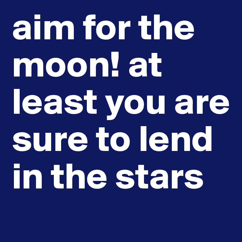 aim for the moon! at least you are sure to lend in the stars