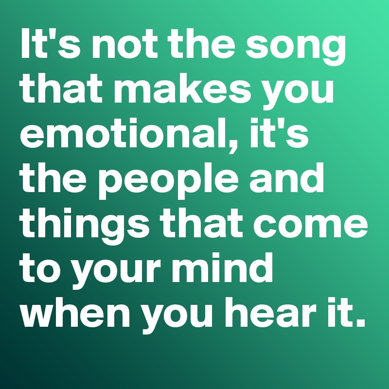 It's not the song that makes you emotional, it's the people and things that come to your mind when you hear it. 