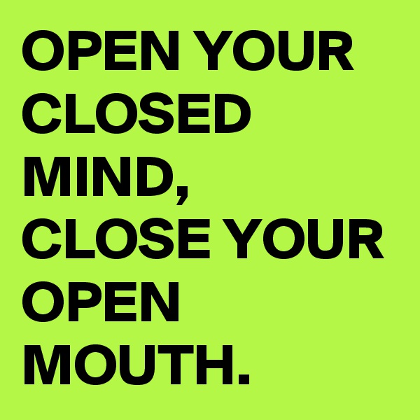 OPEN YOUR CLOSED MIND, CLOSE YOUR OPEN MOUTH.