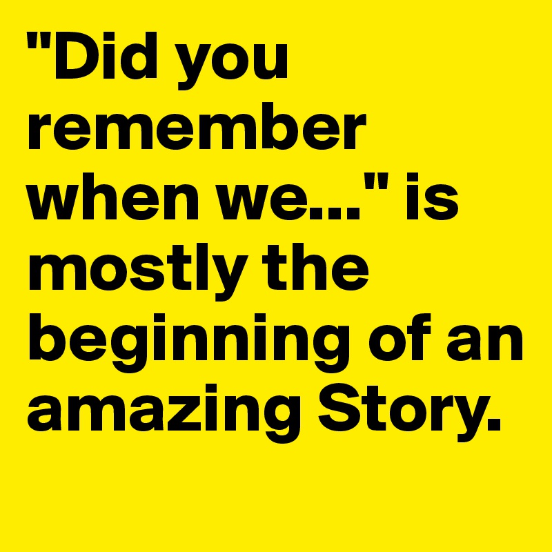 "Did you remember when we..." is mostly the beginning of an amazing Story.