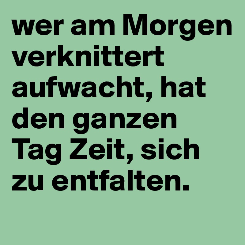 wer am Morgen verknittert aufwacht, hat den ganzen Tag Zeit, sich zu entfalten.