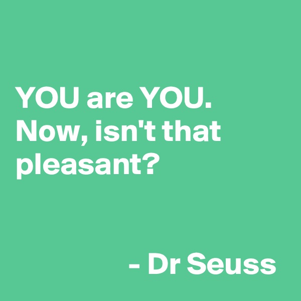 

YOU are YOU. 
Now, isn't that pleasant?


                  - Dr Seuss