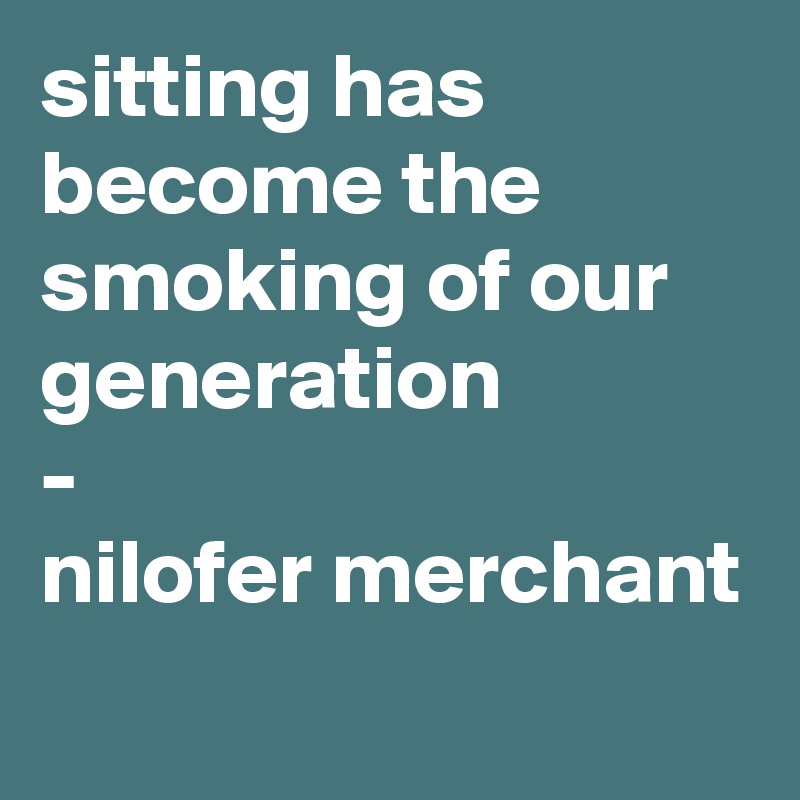 sitting has become the smoking of our generation  
-
nilofer merchant
