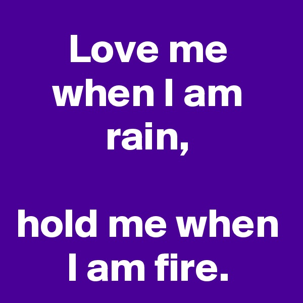 Love me when I am rain,

hold me when I am fire.