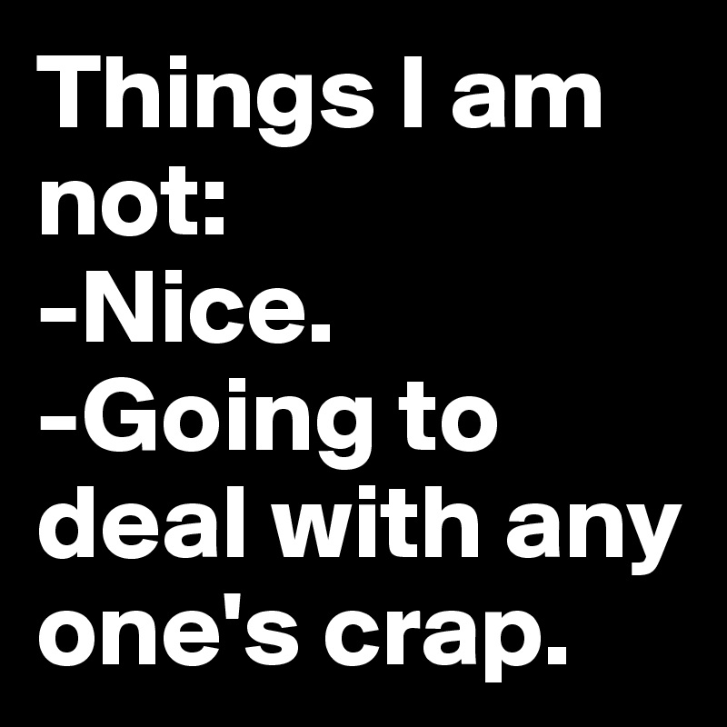 Things I am not:
-Nice.
-Going to deal with any one's crap.