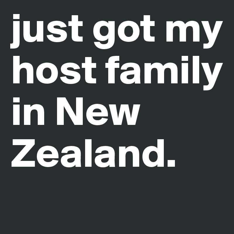 just got my host family in New 
Zealand.