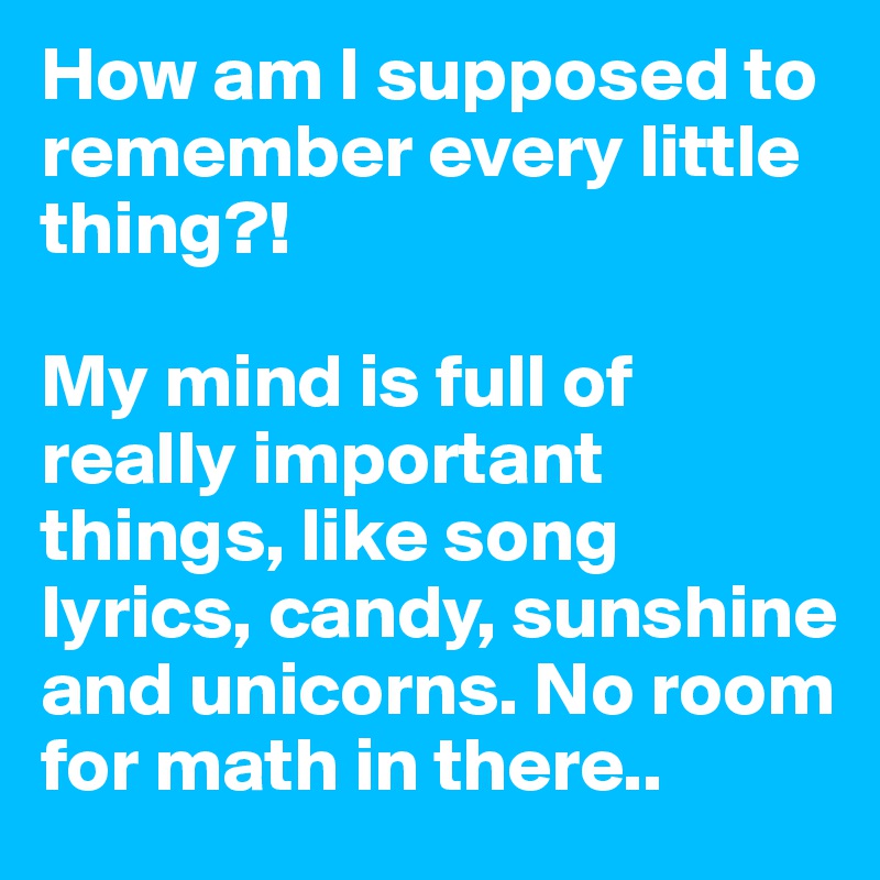 How am I supposed to remember every little thing?! 

My mind is full of really important things, like song lyrics, candy, sunshine and unicorns. No room for math in there..