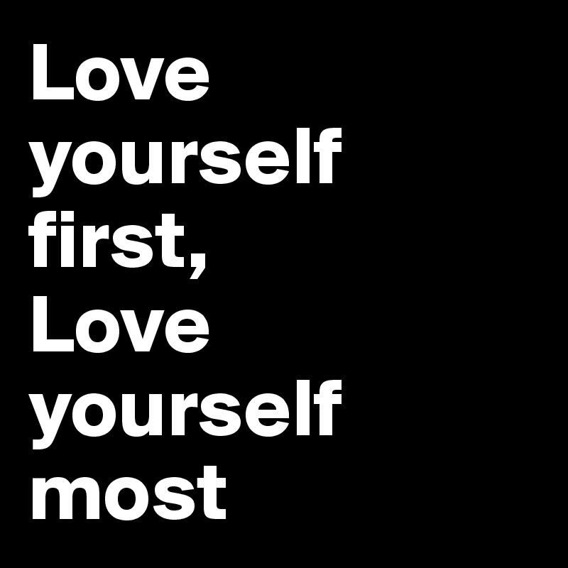 Love yourself first,
Love yourself most