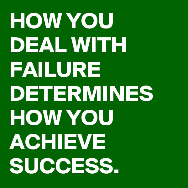 HOW YOU DEAL WITH FAILURE DETERMINES HOW YOU ACHIEVE SUCCESS. 
