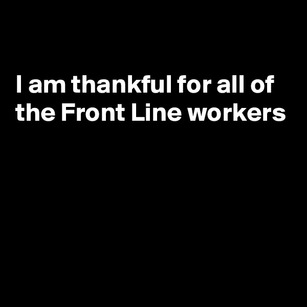 

I am thankful for all of the Front Line workers 




