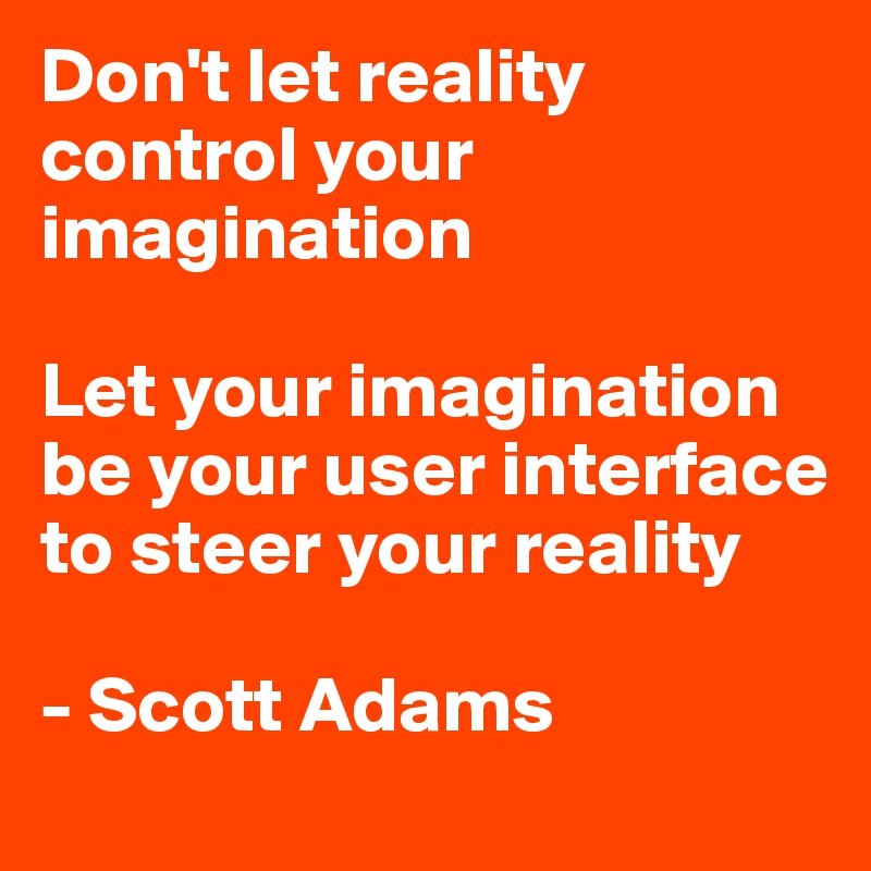 Don't let reality control your imagination 

Let your imagination be your user interface to steer your reality

- Scott Adams