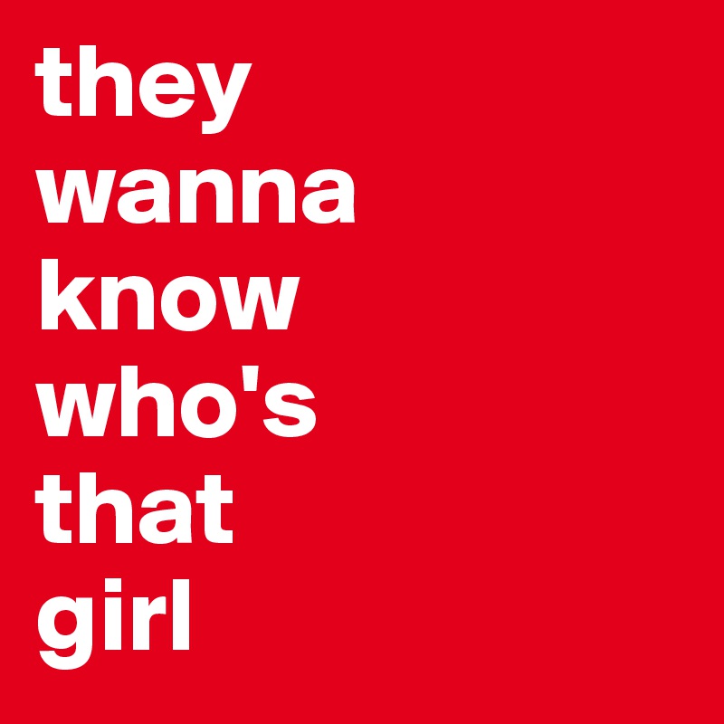 they 
wanna 
know
who's 
that 
girl