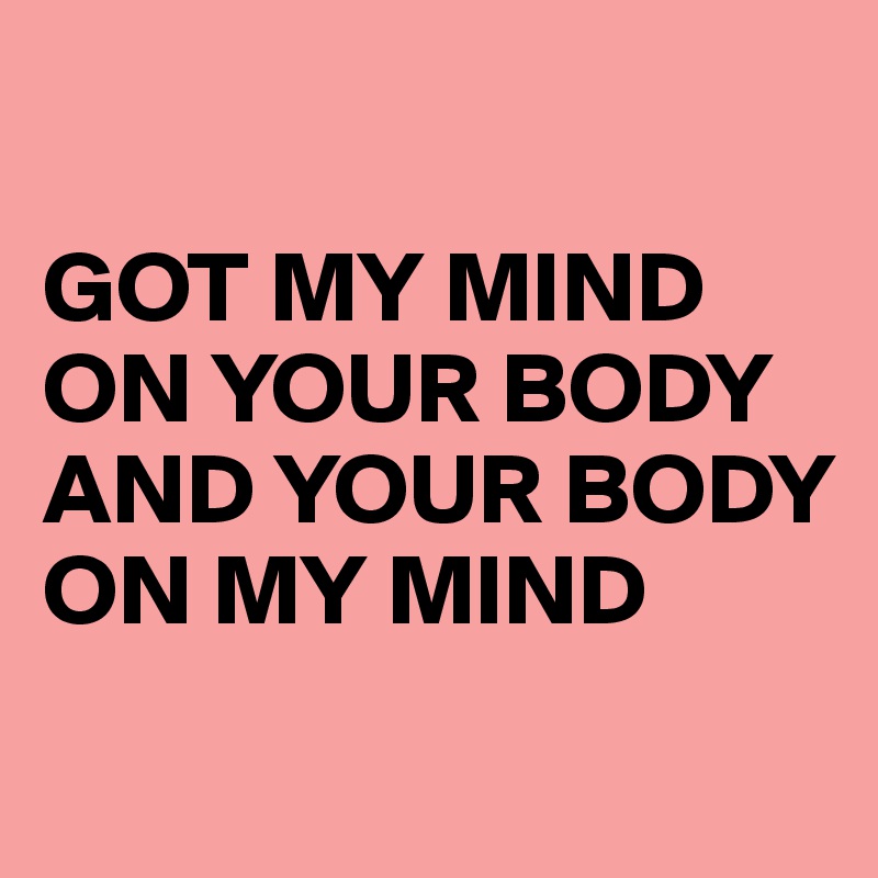 

GOT MY MIND ON YOUR BODY AND YOUR BODY ON MY MIND
