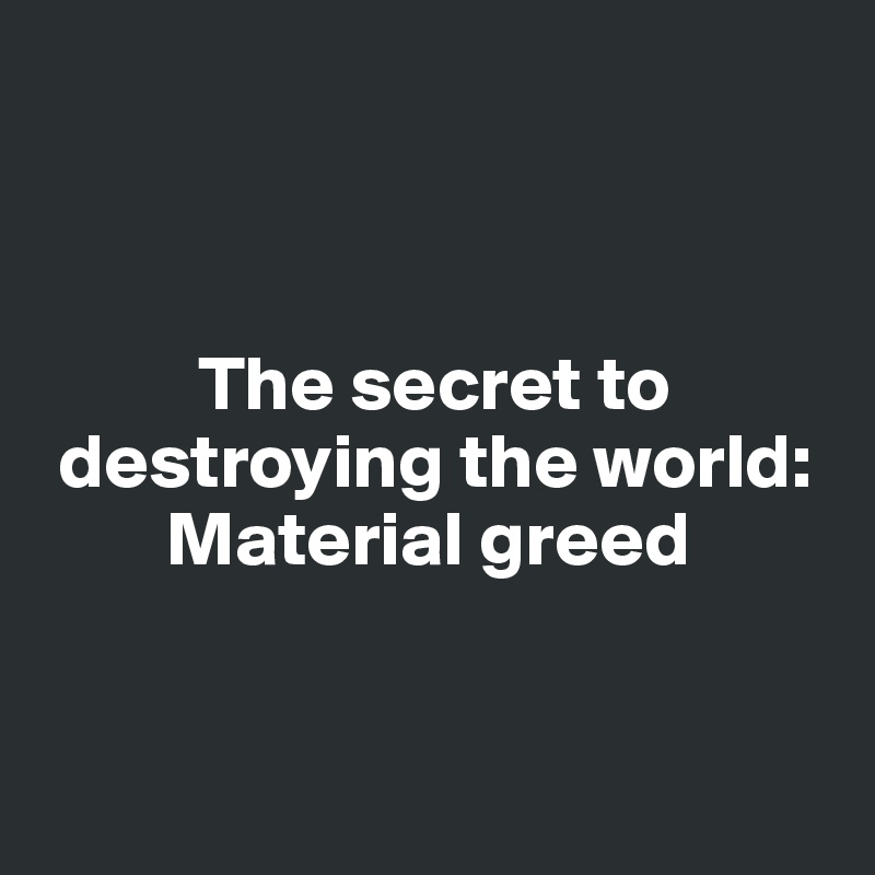



          The secret to 
 destroying the world: 
        Material greed


