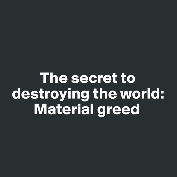 



          The secret to 
 destroying the world: 
        Material greed


