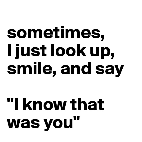 
sometimes, 
I just look up, smile, and say

"I know that was you"