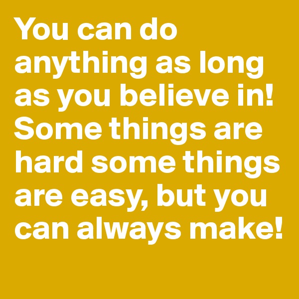 You can do anything as long as you believe in! Some things are hard some things are easy, but you can always make!   
