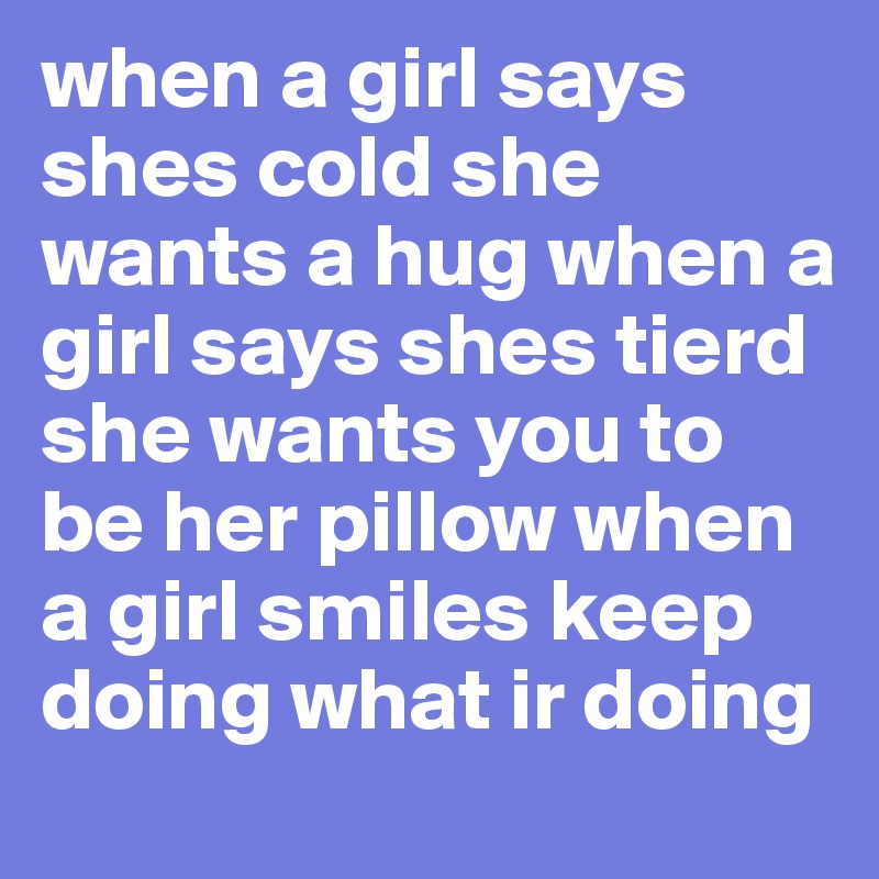 when a girl says shes cold she wants a hug when a girl says shes tierd she wants you to be her pillow when a girl smiles keep doing what ir doing