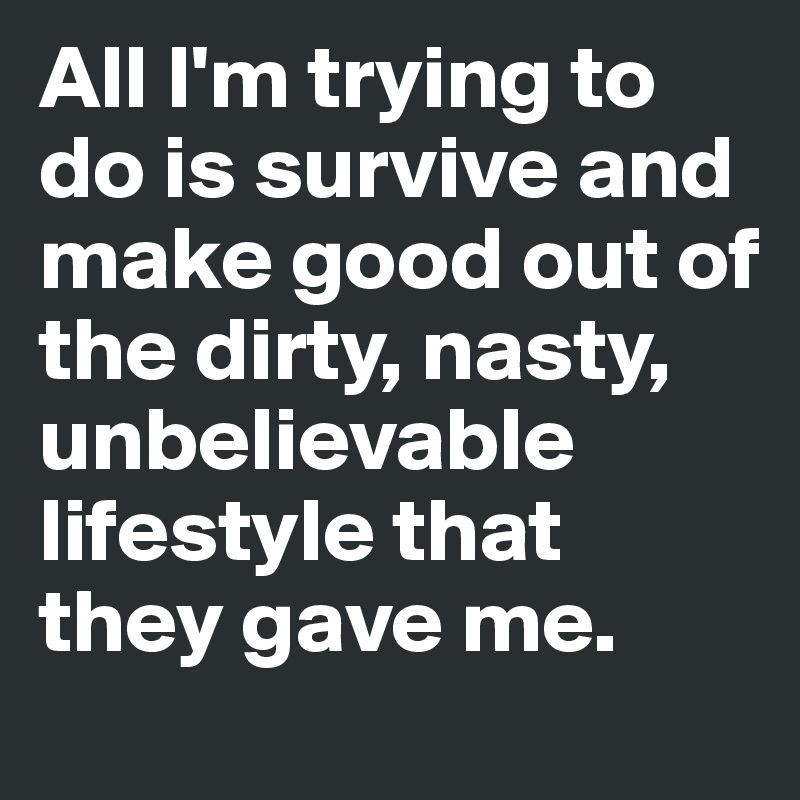 All I'm trying to do is survive and make good out of the dirty, nasty, unbelievable lifestyle that they gave me. 