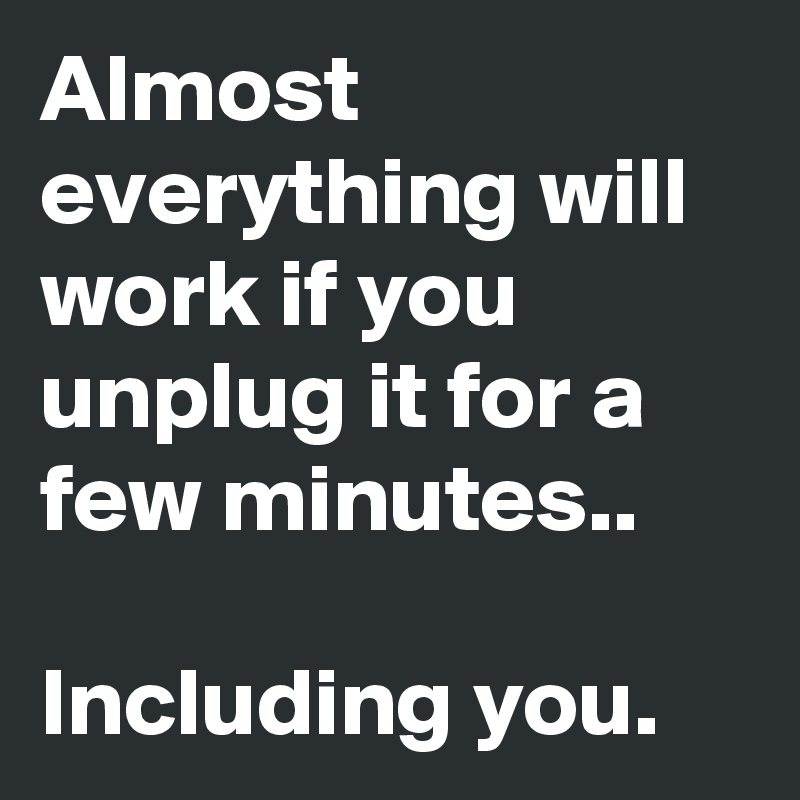 Almost everything will work if you unplug it for a few minutes..

Including you.