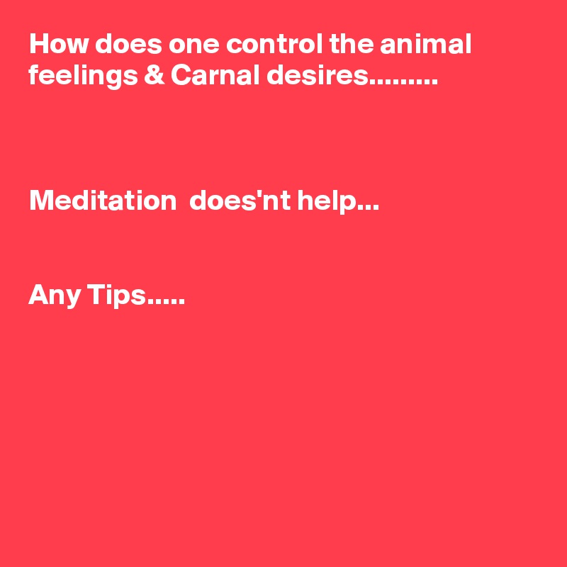 How does one control the animal feelings & Carnal desires.........



Meditation  does'nt help...


Any Tips.....






