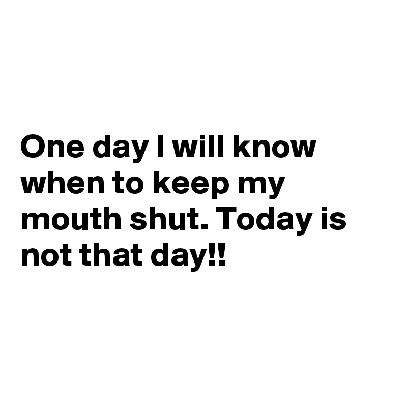 


One day I will know when to keep my mouth shut. Today is not that day!!



