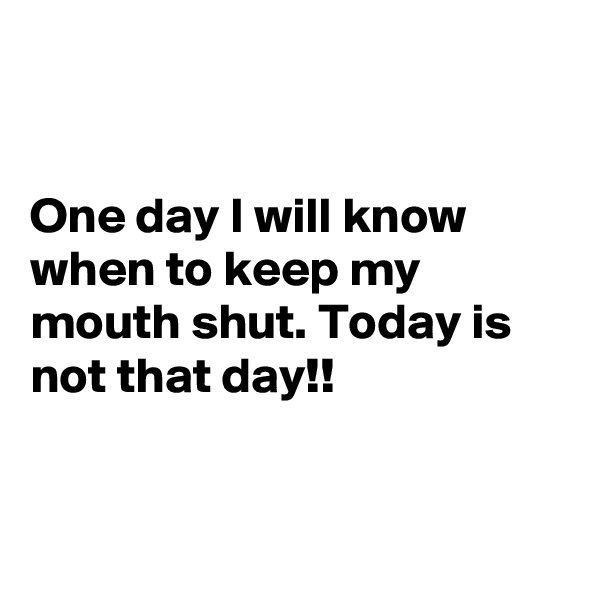 


One day I will know when to keep my mouth shut. Today is not that day!!


