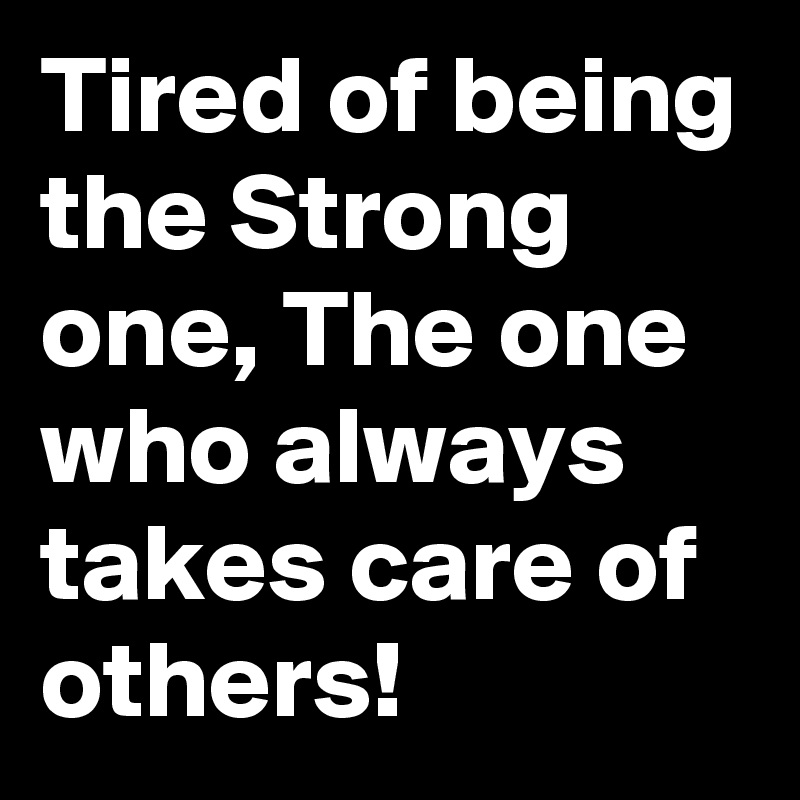 Tired of being the Strong one, The one who always takes care of others!