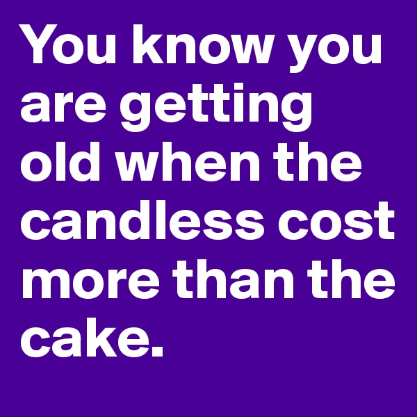 You know you are getting old when the candless cost more than the cake.