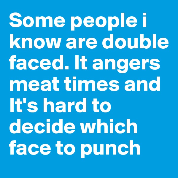 Some people i know are double faced. It angers meat times and It's hard to decide which face to punch