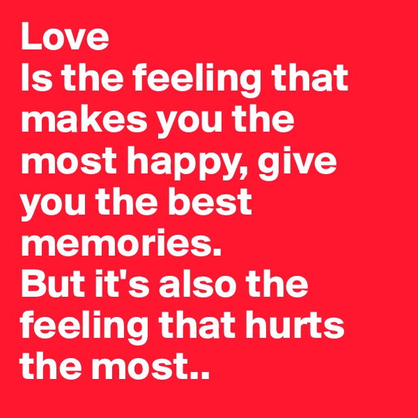 Love
Is the feeling that makes you the most happy, give you the best memories.
But it's also the feeling that hurts the most..