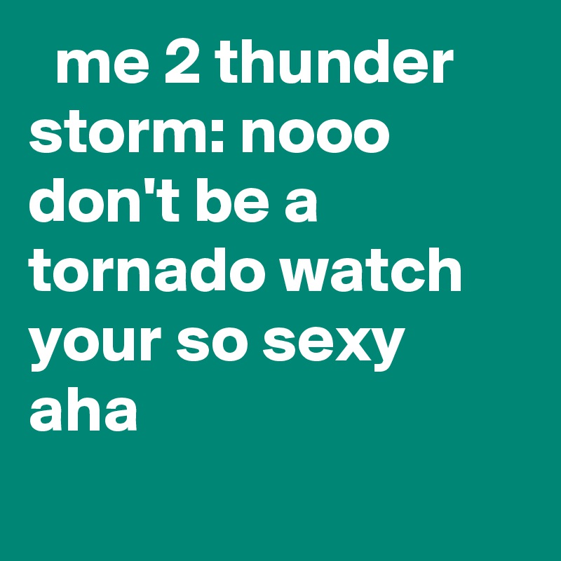   me 2 thunder storm: nooo don't be a tornado watch your so sexy aha
