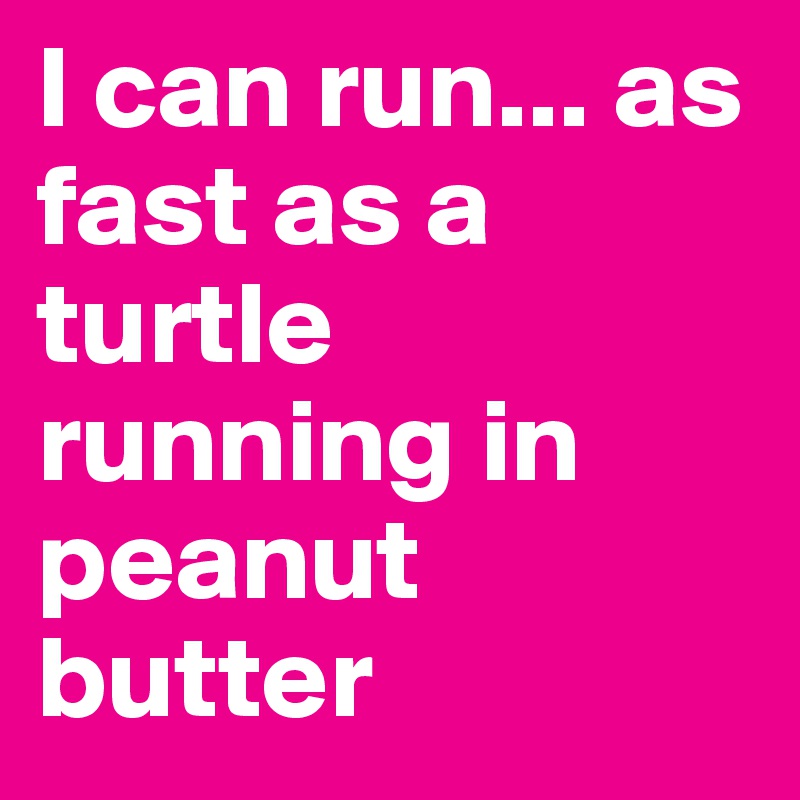I can run... as fast as a turtle running in peanut butter