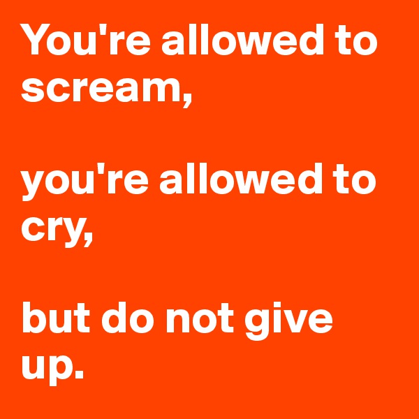 You're allowed to scream,

you're allowed to cry,

but do not give up.