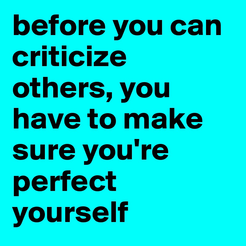 before you can criticize others, you have to make sure you're perfect yourself