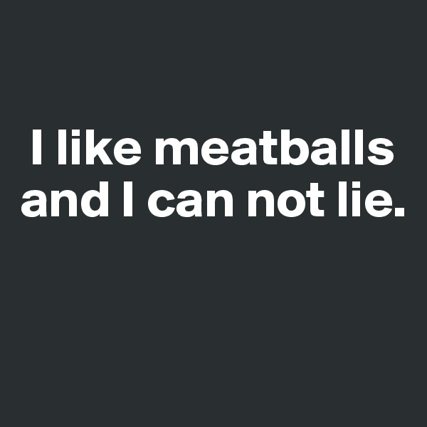 

 I like meatballs  and I can not lie.


