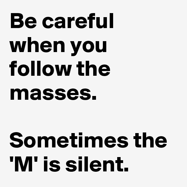 Be careful when you follow the masses.

Sometimes the 'M' is silent.